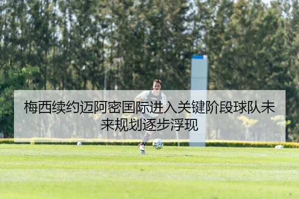 梅西续约迈阿密国际进入关键阶段球队未来规划逐步浮现