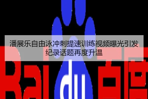 潘展乐自由泳冲刺提速训练视频曝光引发纪录话题再度升温